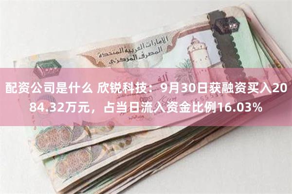 配资公司是什么 欣锐科技：9月30日获融资买入2084.32万元，占当日流入资金比例16.03%