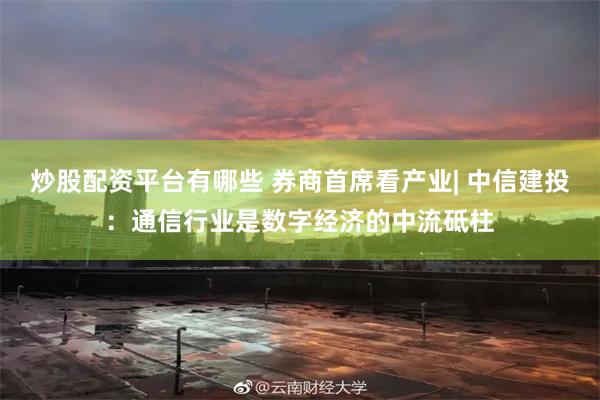 炒股配资平台有哪些 券商首席看产业| 中信建投：通信行业是数字经济的中流砥柱