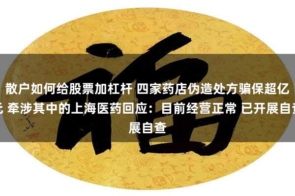 散户如何给股票加杠杆 四家药店伪造处方骗保超亿元 牵涉其中的上海医药回应：目前经营正常 已开展自查