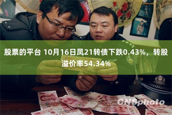 股票的平台 10月16日凤21转债下跌0.43%，转股溢价率54.34%