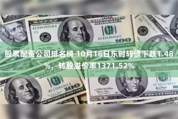 股票配资公司排名榜 10月16日东时转债下跌1.48%，转股溢价率1371.52%