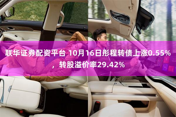 联华证券配资平台 10月16日彤程转债上涨0.55%，转股溢价率29.42%