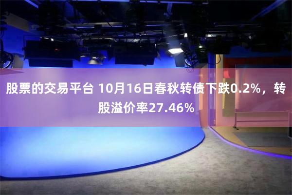 股票的交易平台 10月16日春秋转债下跌0.2%，转股溢价率27.46%