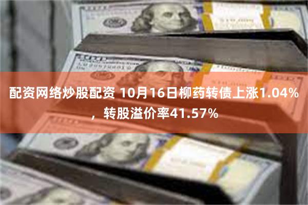 配资网络炒股配资 10月16日柳药转债上涨1.04%，转股溢价率41.57%