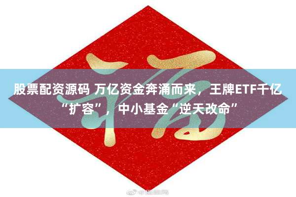 股票配资源码 万亿资金奔涌而来，王牌ETF千亿“扩容”，中小基金“逆天改命”