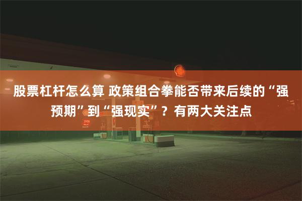 股票杠杆怎么算 政策组合拳能否带来后续的“强预期”到“强现实”？有两大关注点