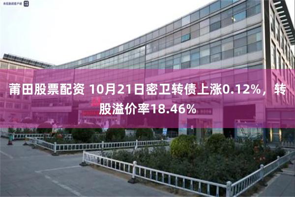 莆田股票配资 10月21日密卫转债上涨0.12%，转股溢价率18.46%