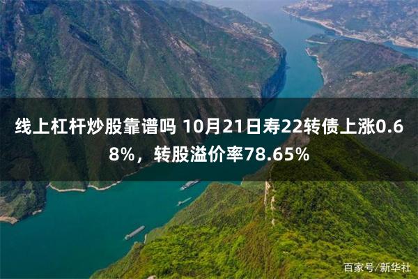 线上杠杆炒股靠谱吗 10月21日寿22转债上涨0.68%，转股溢价率78.65%