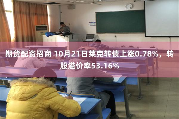 期货配资招商 10月21日莱克转债上涨0.78%，转股溢价率53.16%