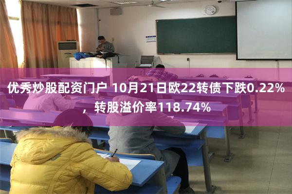 优秀炒股配资门户 10月21日欧22转债下跌0.22%，转股溢价率118.74%