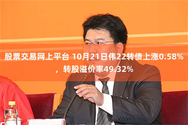 股票交易网上平台 10月21日伟22转债上涨0.58%，转股溢价率49.32%