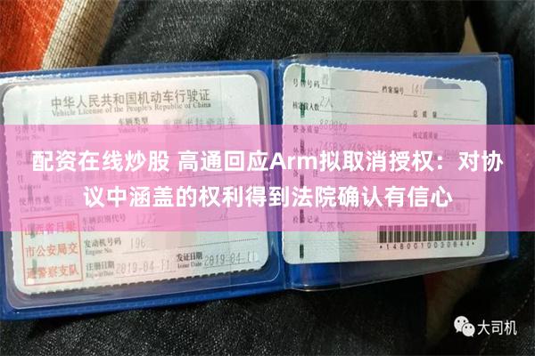 配资在线炒股 高通回应Arm拟取消授权：对协议中涵盖的权利得到法院确认有信心