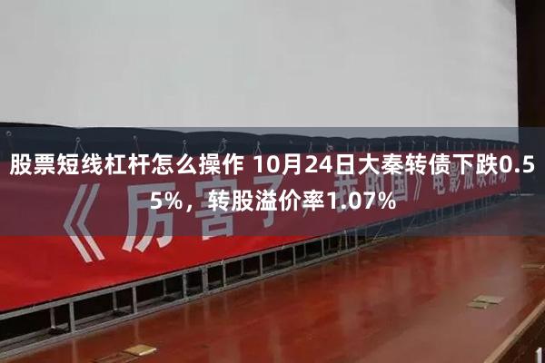 股票短线杠杆怎么操作 10月24日大秦转债下跌0.55%，转股溢价率1.07%