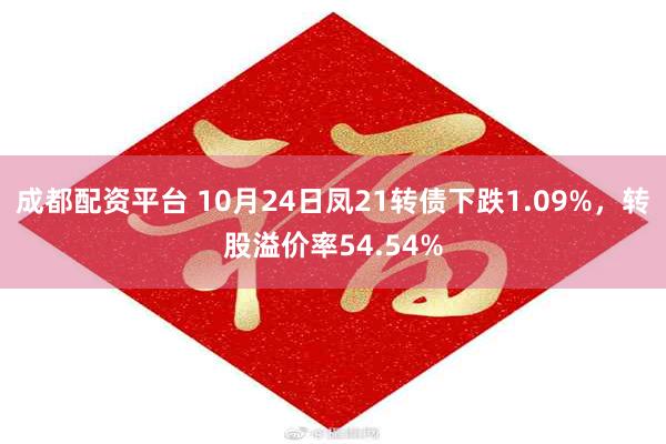 成都配资平台 10月24日凤21转债下跌1.09%，转股溢价率54.54%