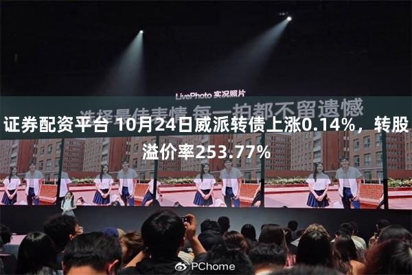 证券配资平台 10月24日威派转债上涨0.14%，转股溢价率253.77%