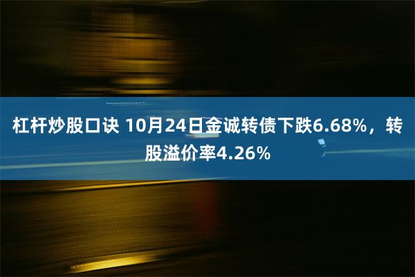 杠杆炒股口诀 10月24日金诚转债下跌6.68%，转股溢价率4.26%