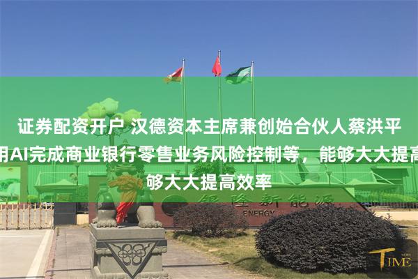 证券配资开户 汉德资本主席兼创始合伙人蔡洪平：使用AI完成商业银行零售业务风险控制等，能够大大提高效率