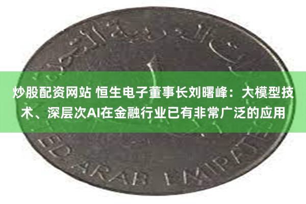 炒股配资网站 恒生电子董事长刘曙峰：大模型技术、深层次AI在金融行业已有非常广泛的应用