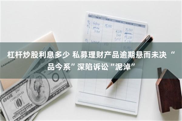 杠杆炒股利息多少 私募理财产品逾期悬而未决 “品今系”深陷诉讼“泥淖”