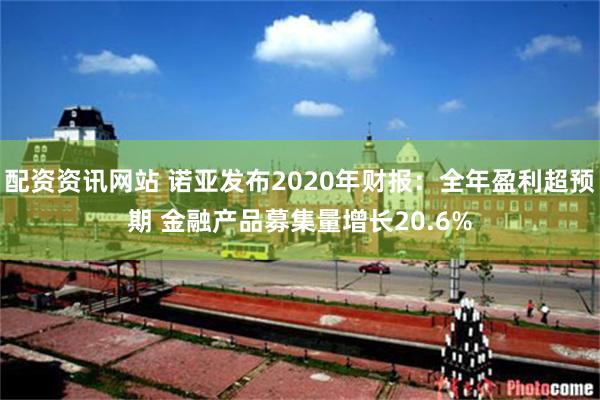 配资资讯网站 诺亚发布2020年财报：全年盈利超预期 金融产品募集量增长20.6%