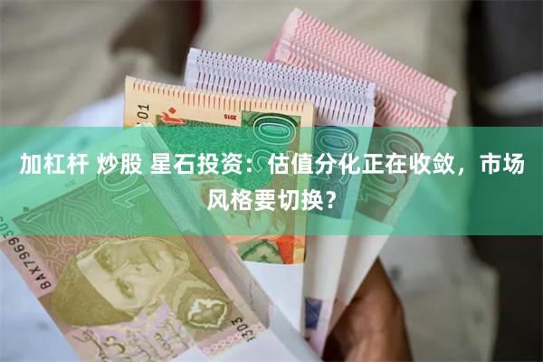 加杠杆 炒股 星石投资：估值分化正在收敛，市场风格要切换？