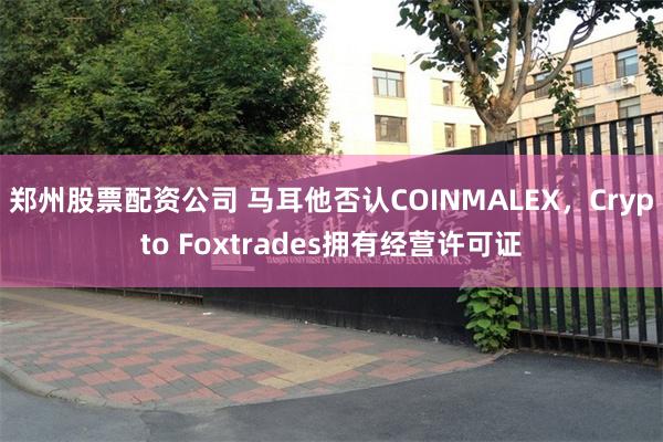 郑州股票配资公司 马耳他否认COINMALEX，Crypto Foxtrades拥有经营许可证