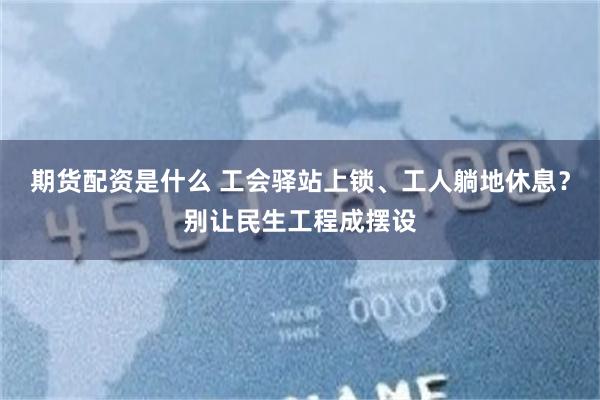 期货配资是什么 工会驿站上锁、工人躺地休息？别让民生工程成摆设