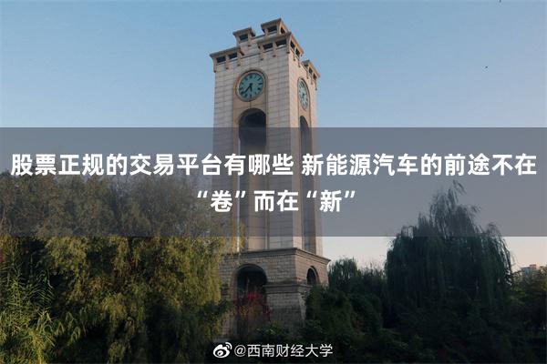 股票正规的交易平台有哪些 新能源汽车的前途不在“卷”而在“新”