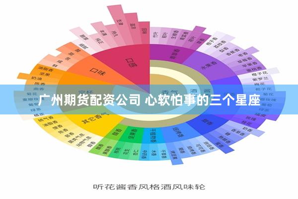 广州期货配资公司 心软怕事的三个星座