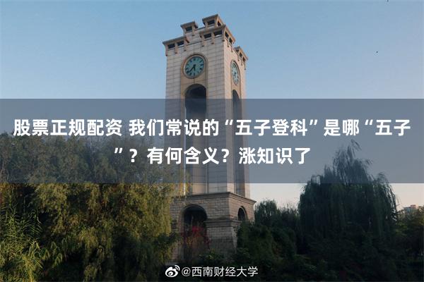 股票正规配资 我们常说的“五子登科”是哪“五子”？有何含义？涨知识了