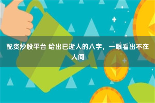 配资炒股平台 给出已逝人的八字，一眼看出不在人间