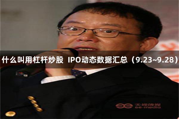 什么叫用杠杆炒股  IPO动态数据汇总（9.23~9.28）