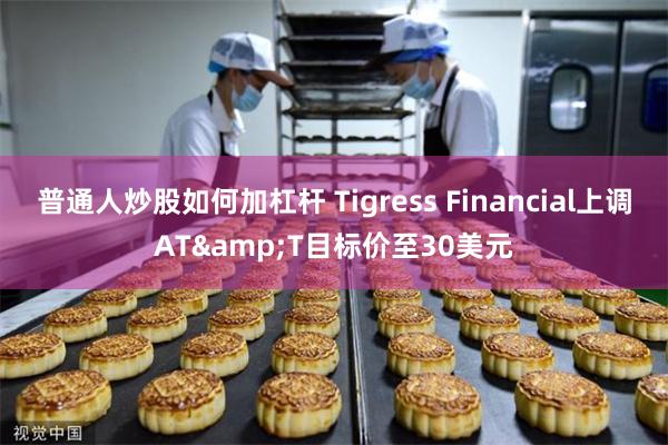 普通人炒股如何加杠杆 Tigress Financial上调AT&T目标价至30美元