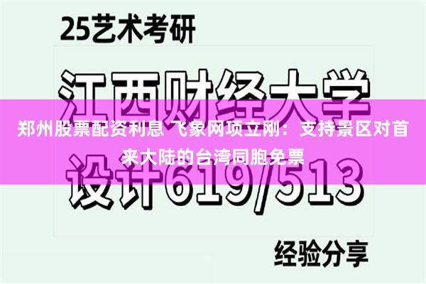 郑州股票配资利息 飞象网项立刚：支持景区对首来大陆的台湾同胞免票