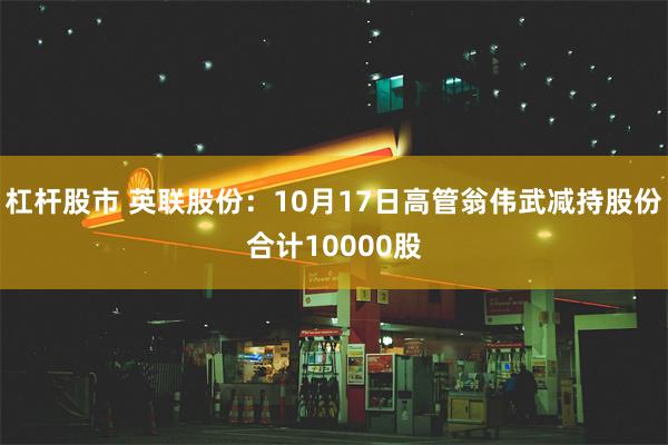 杠杆股市 英联股份：10月17日高管翁伟武减持股份合计10000股