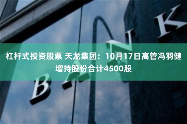 杠杆式投资股票 天龙集团：10月17日高管冯羽健增持股份合计4500股