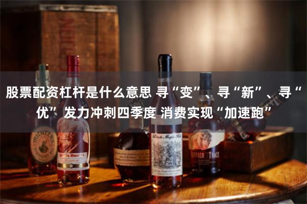 股票配资杠杆是什么意思 寻“变”、寻“新”、寻“优” 发力冲刺四季度 消费实现“加速跑”