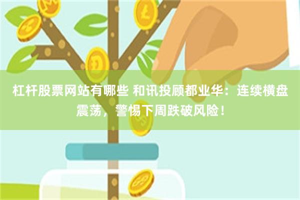 杠杆股票网站有哪些 和讯投顾都业华：连续横盘震荡，警惕下周跌破风险！