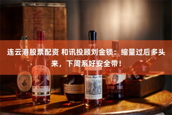 连云港股票配资 和讯投顾刘金锁：缩量过后多头来，下周系好安全带！