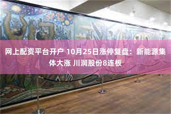 网上配资平台开户 10月25日涨停复盘：新能源集体大涨 川润股份8连板