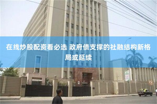 在线炒股配资看必选 政府债支撑的社融结构新格局或延续