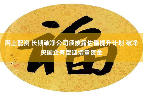 网上配资 长期破净公司须披露估值提升计划 破净央国企有望迎增量资金