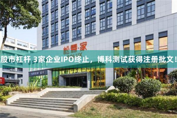 股市杠杆 3家企业IPO终止，博科测试获得注册批文！