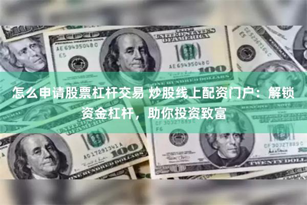 怎么申请股票杠杆交易 炒股线上配资门户：解锁资金杠杆，助你投资致富