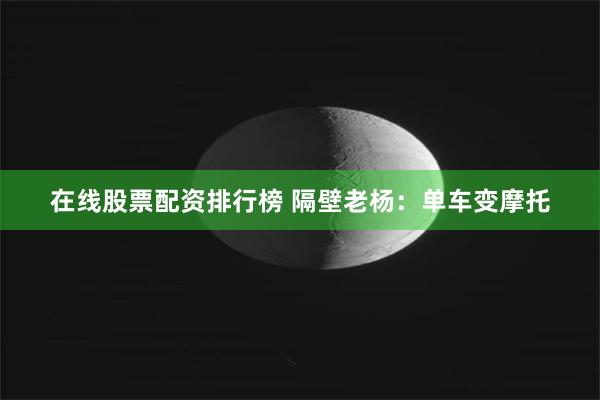 在线股票配资排行榜 隔壁老杨：单车变摩托