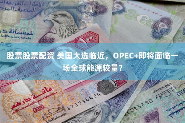 股票股票配资 美国大选临近，OPEC+即将面临一场全球能源较量？