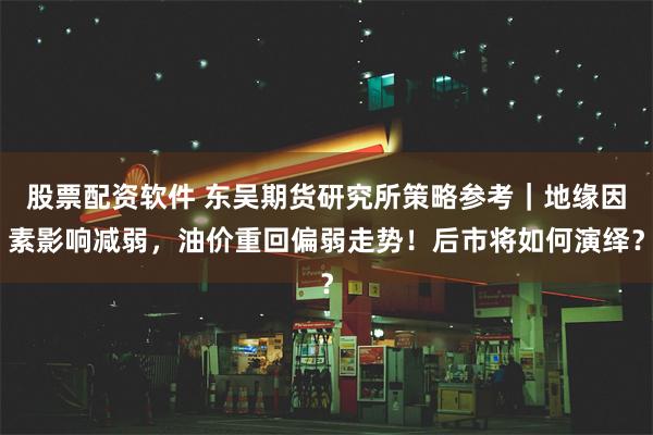 股票配资软件 东吴期货研究所策略参考｜地缘因素影响减弱，油价重回偏弱走势！后市将如何演绎？