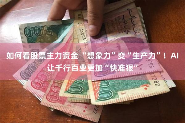 如何看股票主力资金 “想象力”变“生产力”！AI让千行百业更加“快准狠”