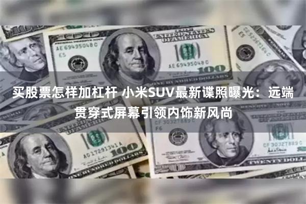 买股票怎样加杠杆 小米SUV最新谍照曝光：远端贯穿式屏幕引领内饰新风尚