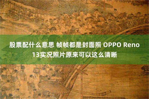 股票配什么意思 帧帧都是封面照 OPPO Reno13实况照片原来可以这么清晰